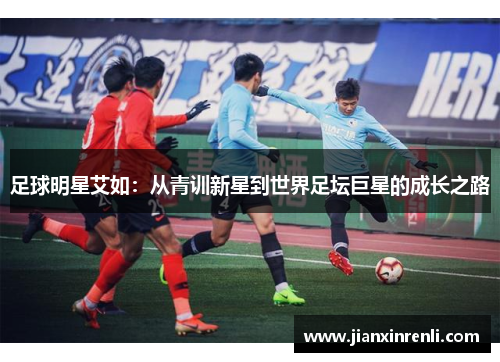足球明星艾如：从青训新星到世界足坛巨星的成长之路