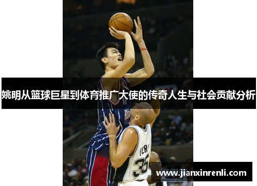 姚明从篮球巨星到体育推广大使的传奇人生与社会贡献分析