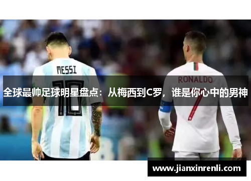 全球最帅足球明星盘点：从梅西到C罗，谁是你心中的男神