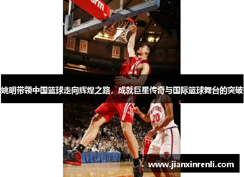 姚明带领中国篮球走向辉煌之路，成就巨星传奇与国际篮球舞台的突破