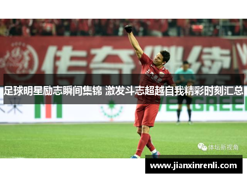 足球明星励志瞬间集锦 激发斗志超越自我精彩时刻汇总