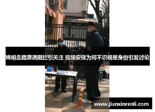 姚明走路遭遇阻拦引关注 现场安保为何不识明星身份引发讨论