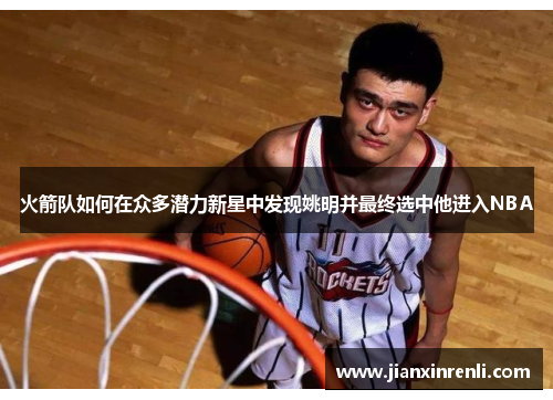 火箭队如何在众多潜力新星中发现姚明并最终选中他进入NBA