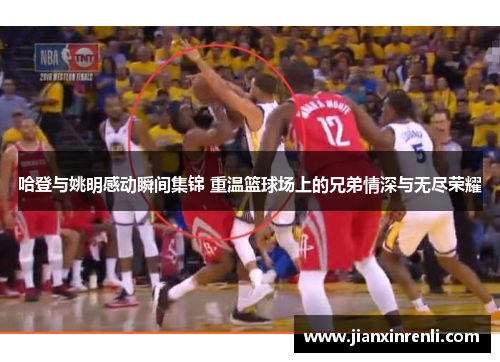 哈登与姚明感动瞬间集锦 重温篮球场上的兄弟情深与无尽荣耀