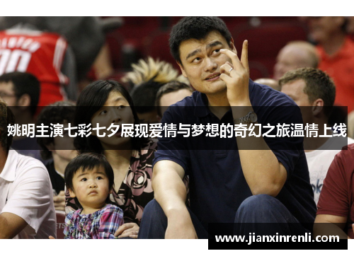 姚明主演七彩七夕展现爱情与梦想的奇幻之旅温情上线