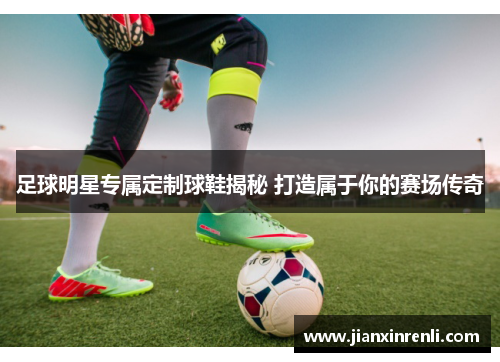 足球明星专属定制球鞋揭秘 打造属于你的赛场传奇
