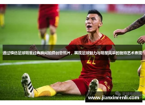 通过模仿足球明星经典瞬间拍摄创意照片，展现足球魅力与明星风采的独特艺术表现