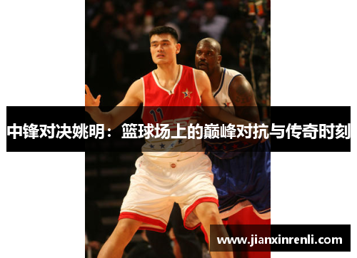 中锋对决姚明：篮球场上的巅峰对抗与传奇时刻