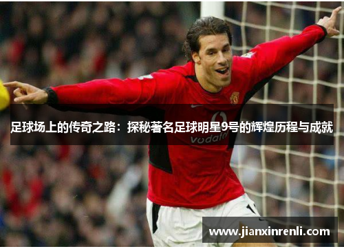 足球场上的传奇之路：探秘著名足球明星9号的辉煌历程与成就