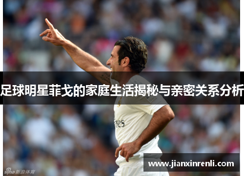 足球明星菲戈的家庭生活揭秘与亲密关系分析