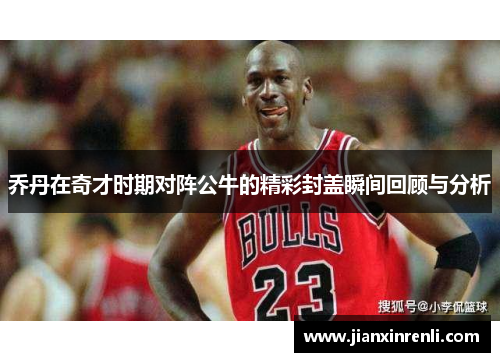 乔丹在奇才时期对阵公牛的精彩封盖瞬间回顾与分析