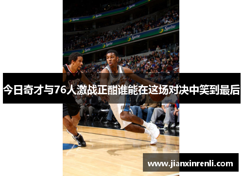 今日奇才与76人激战正酣谁能在这场对决中笑到最后