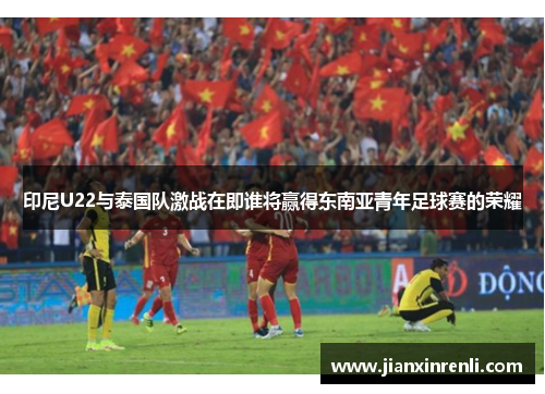 印尼U22与泰国队激战在即谁将赢得东南亚青年足球赛的荣耀