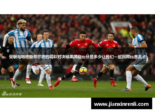 曼联与哈德斯菲尔德的精彩对决结果揭晓比分是多少让我们一起回顾比赛亮点
