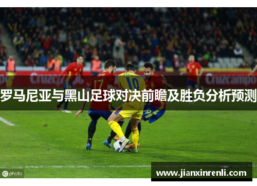 罗马尼亚与黑山足球对决前瞻及胜负分析预测