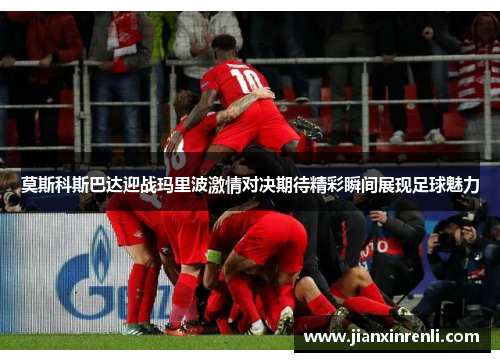 莫斯科斯巴达迎战玛里波激情对决期待精彩瞬间展现足球魅力
